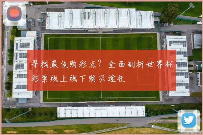 寻找最佳购彩点？全面剖析世界杯彩票线上线下购买途径