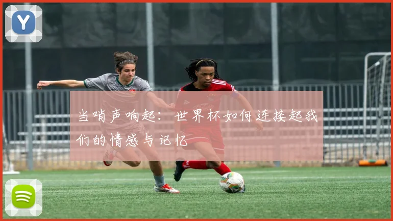 当哨声响起：世界杯如何连接起我们的情感与记忆