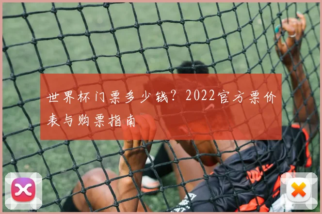 世界杯门票多少钱？2022官方票价表与购票指南