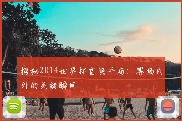 揭秘2014世界杯首场平局：赛场内外的关键瞬间