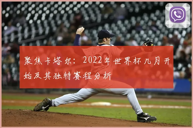 聚焦卡塔尔：2022年世界杯几月开始及其独特赛程分析