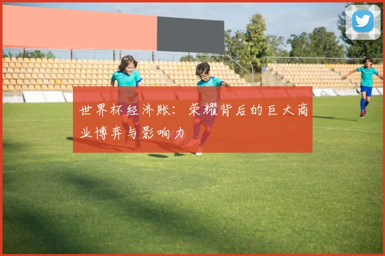 世界杯经济账：荣耀背后的巨大商业博弈与影响力