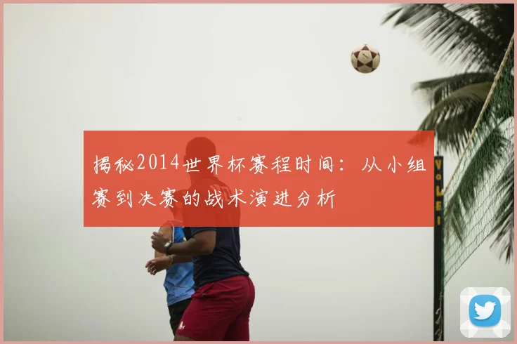 揭秘2014世界杯赛程时间：从小组赛到决赛的战术演进分析