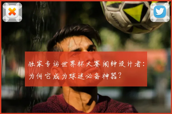 独家专访世界杯大赛闹钟设计者:为何它成为球迷必备神器?