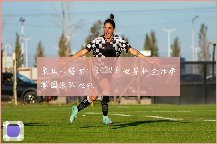 聚焦卡塔尔：2022年世界杯全部参赛国家队巡礼