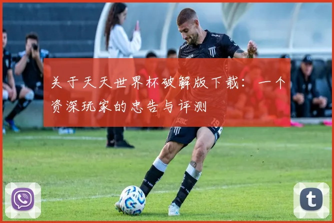 关于天天世界杯破解版下载：一个资深玩家的忠告与评测