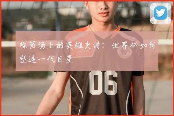 绿茵场上的英雄史诗：世界杯如何塑造一代巨星