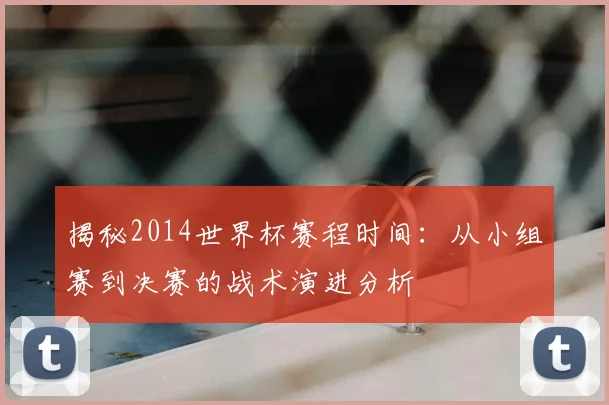 揭秘2014世界杯赛程时间：从小组赛到决赛的战术演进分析