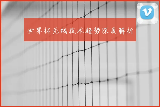 世界杯无线技术趋势深度解析