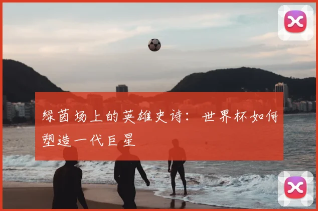 绿茵场上的英雄史诗：世界杯如何塑造一代巨星