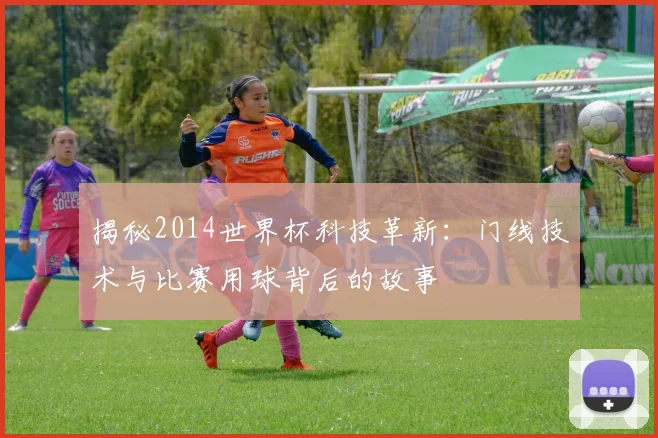 揭秘2014世界杯科技革新：门线技术与比赛用球背后的故事
