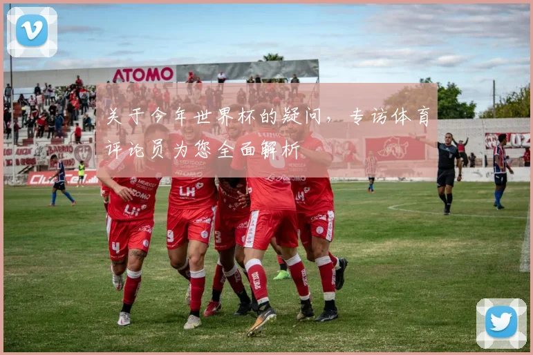 关于今年世界杯的疑问，专访体育评论员为您全面解析