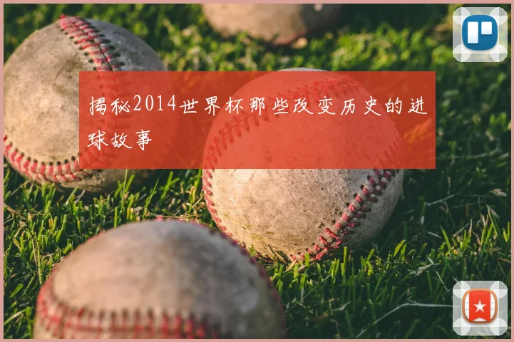 揭秘2014世界杯那些改变历史的进球故事