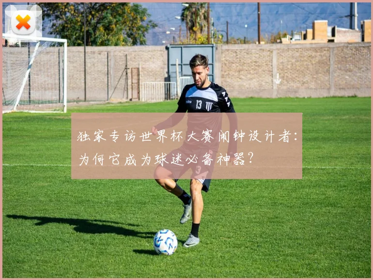独家专访世界杯大赛闹钟设计者：为何它成为球迷必备神器？
