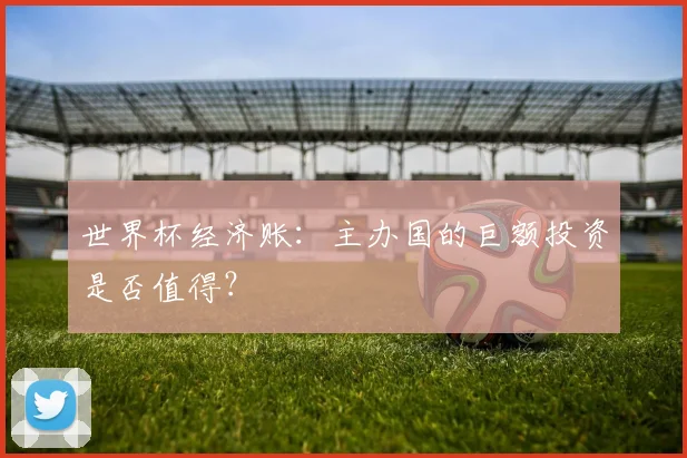 世界杯经济账：主办国的巨额投资是否值得？