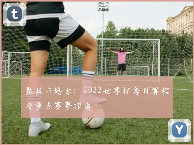聚焦卡塔尔：2022世界杯每日赛程与重点赛事指南