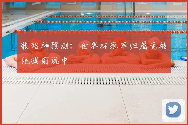 张路神预测：世界杯冠军归属竟被他提前说中