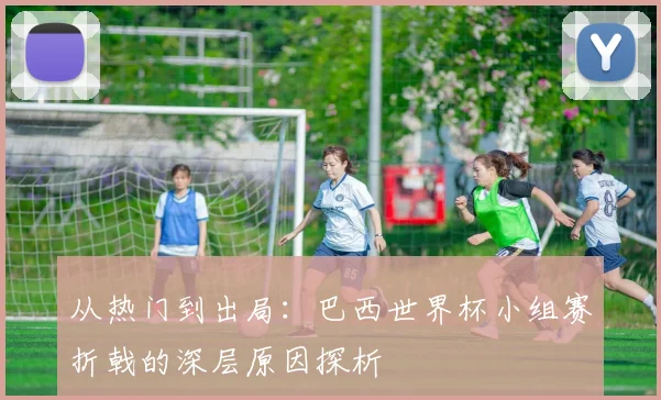 从热门到出局:巴西世界杯小组赛折戟的深层原因探析