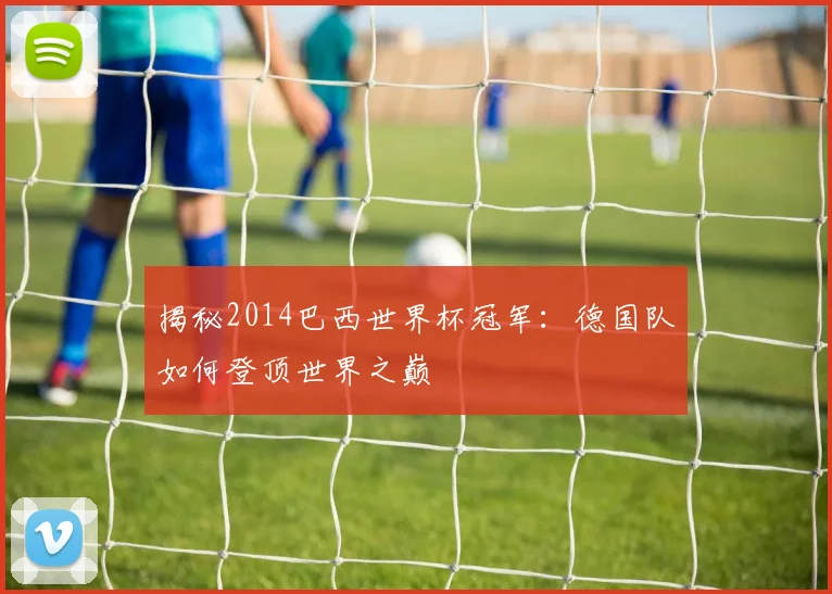 揭秘2014巴西世界杯冠军：德国队如何登顶世界之巅