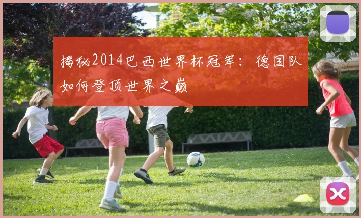 揭秘2014巴西世界杯冠军：德国队如何登顶世界之巅