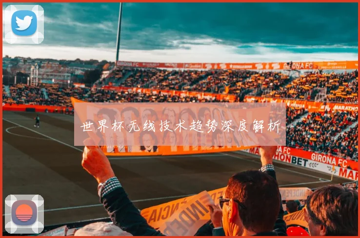 世界杯无线技术趋势深度解析