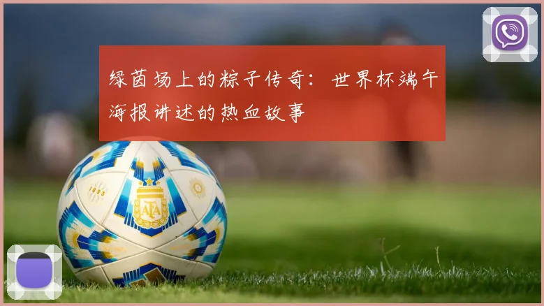 绿茵场上的粽子传奇：世界杯端午海报讲述的热血故事
