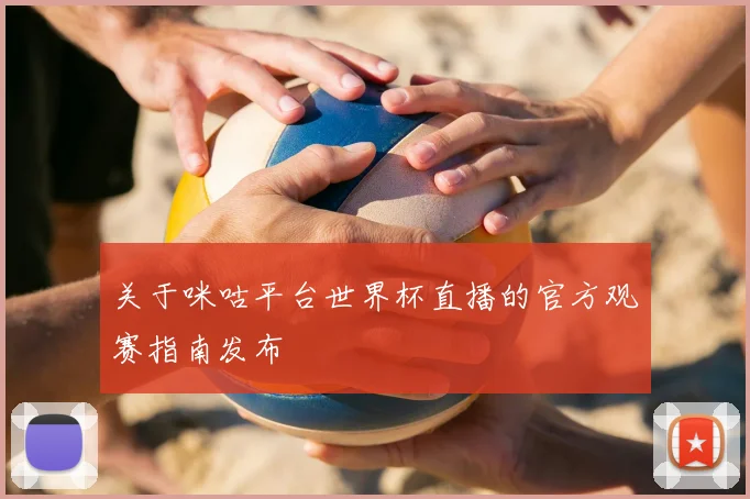 关于咪咕平台世界杯直播的官方观赛指南发布