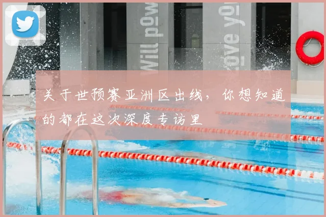 关于世预赛亚洲区出线，你想知道的都在这次深度专访里