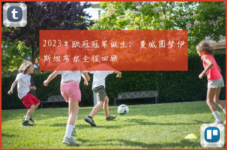 2023年欧冠冠军诞生：曼城圆梦伊斯坦布尔全程回顾