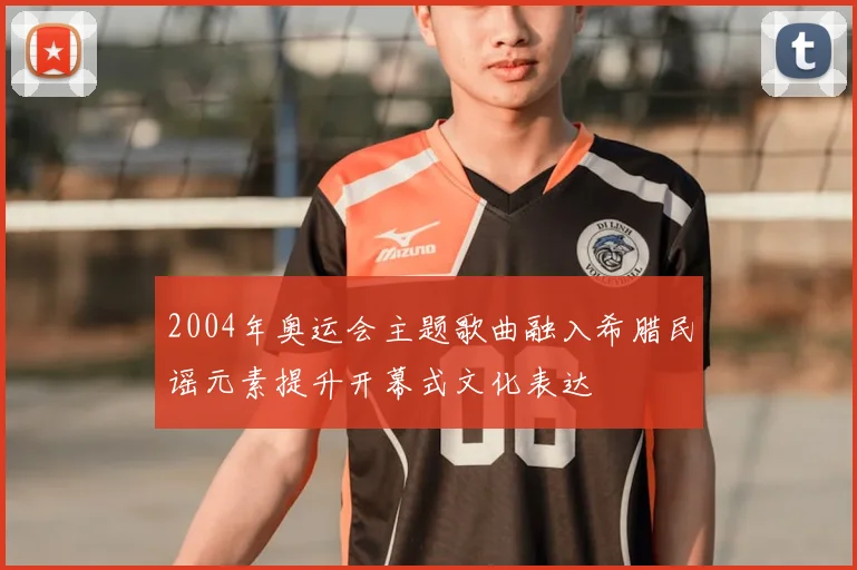 2004年奥运会主题歌曲融入希腊民谣元素提升开幕式文化表达