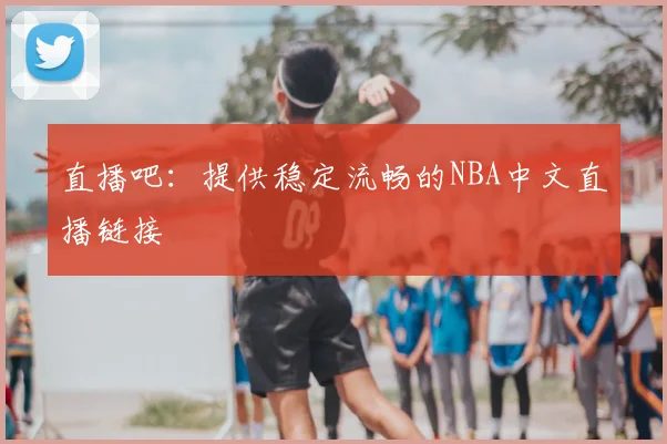 直播吧：提供稳定流畅的NBA中文直播链接