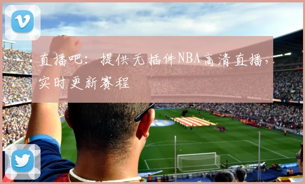 直播吧：提供无插件NBA高清直播，实时更新赛程