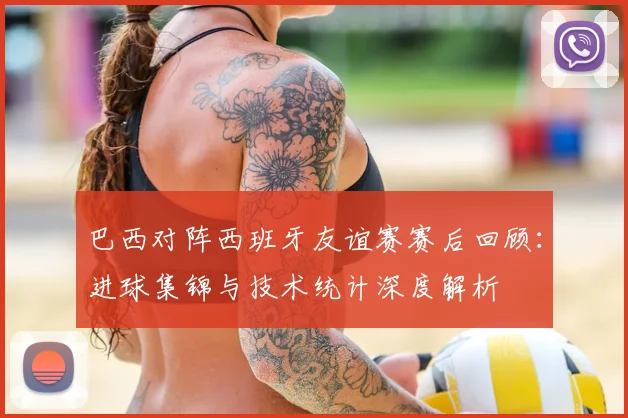 巴西对阵西班牙友谊赛赛后回顾：进球集锦与技术统计深度解析