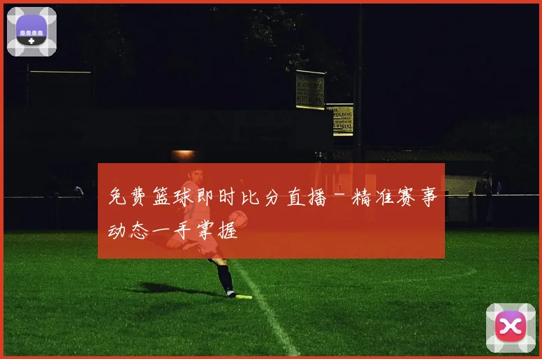 免费篮球即时比分直播 - 精准赛事动态一手掌握
