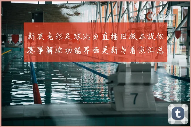 新浪竞彩足球比分直播旧版本提供赛事解读功能界面更新与看点汇总