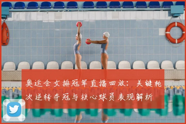 奥运会女排冠军直播回放：关键轮次逆转夺冠与核心球员表现解析