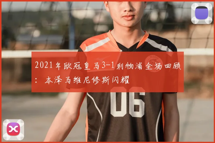 2021年欧冠皇马3-1利物浦全场回顾：本泽马维尼修斯闪耀