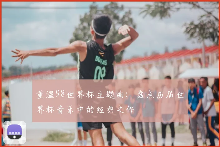 重温98世界杯主题曲：盘点历届世界杯音乐中的经典之作