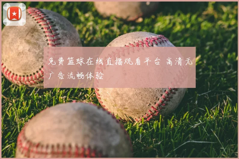免费篮球在线直播观看平台 高清无广告流畅体验