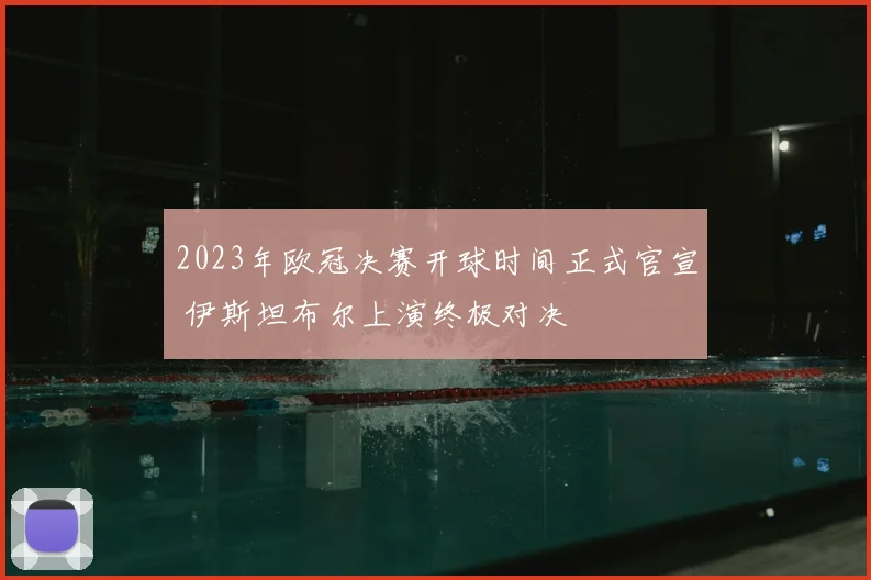 2023年欧冠决赛开球时间正式官宣 伊斯坦布尔上演终极对决