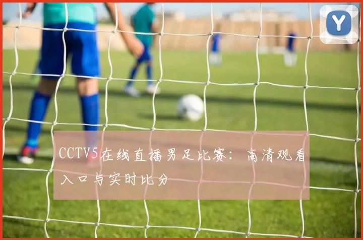 CCTV5在线直播男足比赛：高清观看入口与实时比分