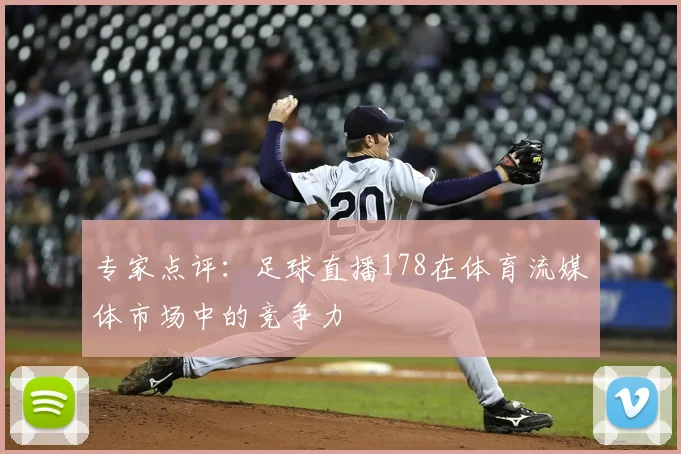专家点评:足球直播178在体育流媒体市场中的竞争力
