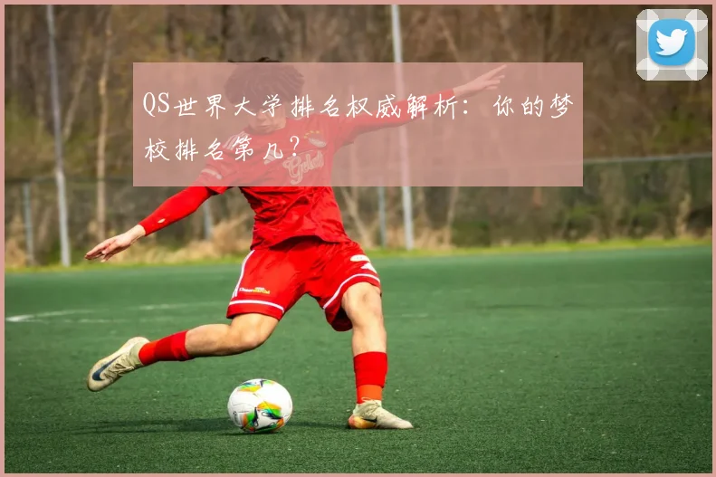 QS世界大学排名权威解析：你的梦校排名第几？