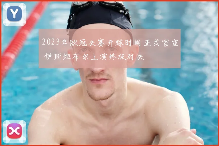 2023年欧冠决赛开球时间正式官宣 伊斯坦布尔上演终极对决