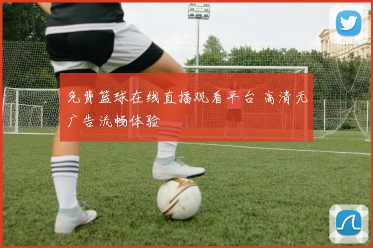 免费篮球在线直播观看平台 高清无广告流畅体验