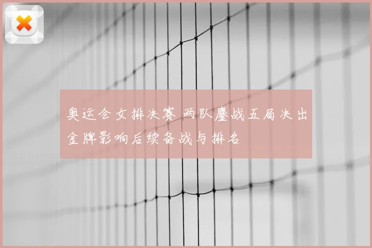 奥运会女排决赛 两队鏖战五局决出金牌影响后续备战与排名