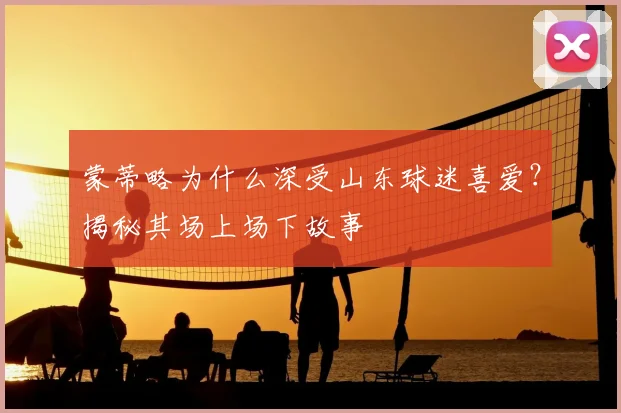 蒙蒂略为什么深受山东球迷喜爱？揭秘其场上场下故事