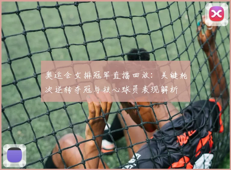 奥运会女排冠军直播回放：关键轮次逆转夺冠与核心球员表现解析