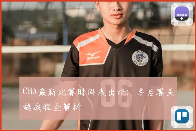 CBA最新比赛时间表出炉：季后赛关键战程全解析