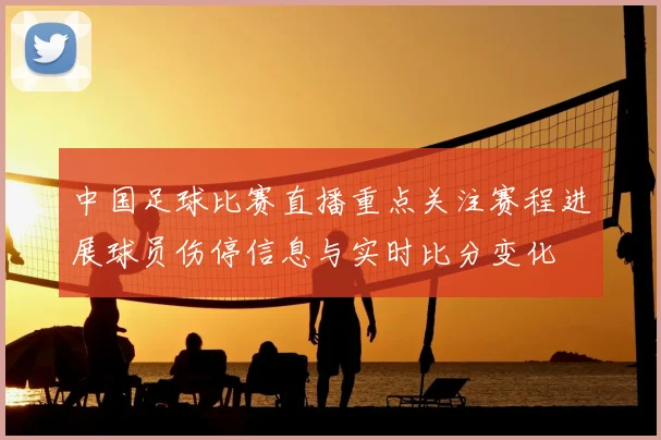 中国足球比赛直播重点关注赛程进展球员伤停信息与实时比分变化